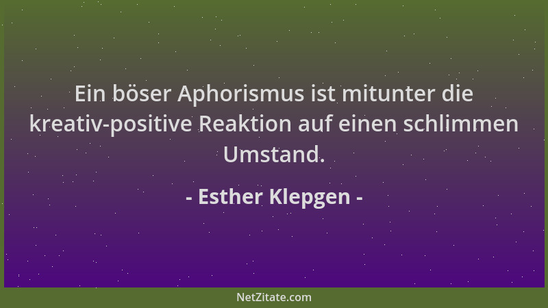 Esther Klepgen - Ein böser Aphorismus ist mitunter die kreativ-positive Reaktion auf einen schlimmen Umstand....