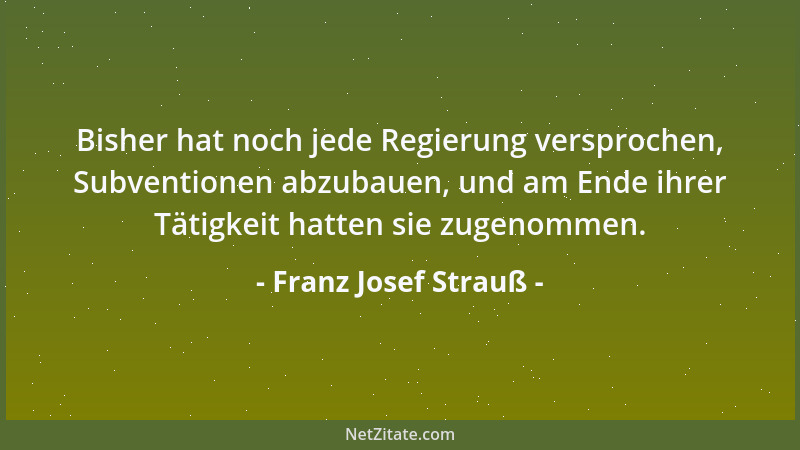 Franz Josef Strauß - Bisher hat noch jede Regierung versprochen, Subventionen abzubauen, und am Ende ihrer Tätigkeit hatten...