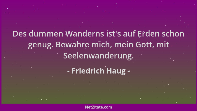 Friedrich Haug - Des dummen Wanderns ist 's auf Erden schon genug. Bewahre mich, mein Gott, mit Seelenwanderung....