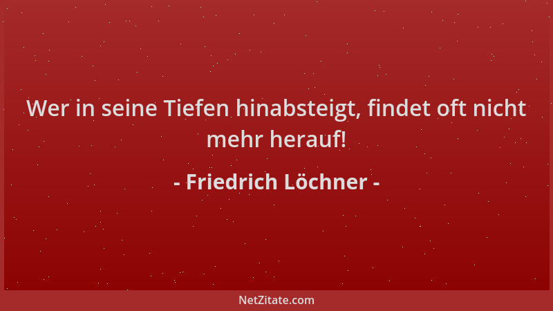 Friedrich Löchner - Wer in seine Tiefen hinabsteigt, findet oft nicht mehr herauf!...