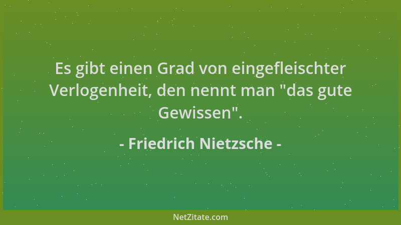 Friedrich Nietzsche - Es gibt einen Grad von eingefleischter Verlogenheit, den nennt man  "das gute Gewissen "....