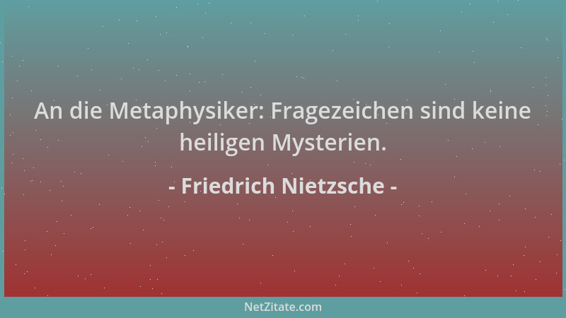Friedrich Nietzsche - An die Metaphysiker: Fragezeichen sind keine heiligen Mysterien....
