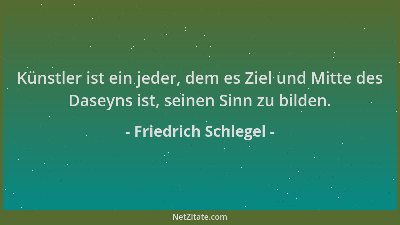 Friedrich Schlegel - Künstler ist ein jeder, dem es Ziel und Mitte des Daseyns ist, seinen Sinn zu bilden....