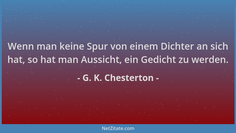 G. K. Chesterton - Wenn man keine Spur von einem Dichter an sich hat, so hat man Aussicht, ein Gedicht zu werden....