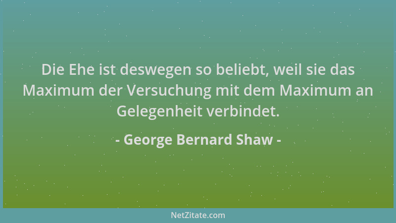 George Bernard Shaw - Die Ehe ist deswegen so beliebt, weil sie das Maximum der Versuchung mit dem Maximum an Gelegenheit v...