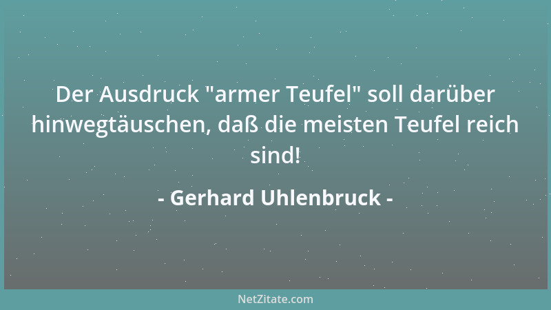Gerhard Uhlenbruck - Der Ausdruck  "armer Teufel " soll darüber hinwegtäuschen, daß die meisten Teufel reich sind!...