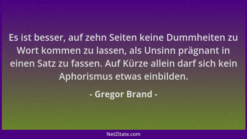 Gregor Brand - Es ist besser, auf zehn Seiten keine Dummheiten zu Wort kommen zu lassen, als Unsinn prägnant in einen Satz...