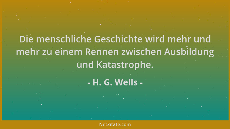 H. G. Wells - Die menschliche Geschichte wird mehr und mehr zu einem Rennen zwischen Ausbildung und Katastrophe....
