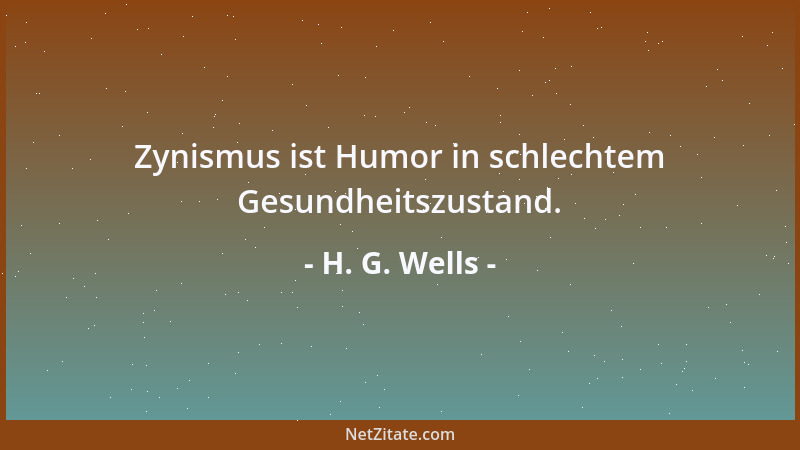 H. G. Wells - Zynismus ist Humor in schlechtem Gesundheitszustand....