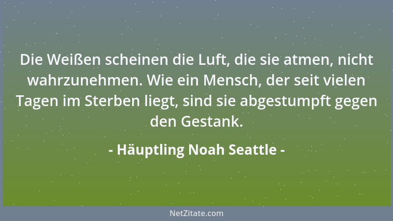 Häuptling Noah Seattle - Die Weißen scheinen die Luft, die sie atmen, nicht wahrzunehmen. Wie ein Mensch, der seit vielen T...