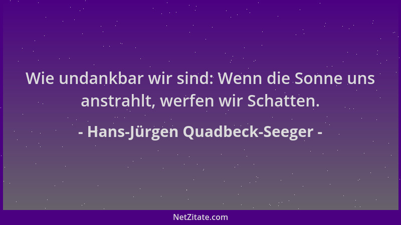 Hans-Jürgen Quadbeck-Seeger - Wie undankbar wir sind: Wenn die Sonne uns anstrahlt, werfen wir Schatten....