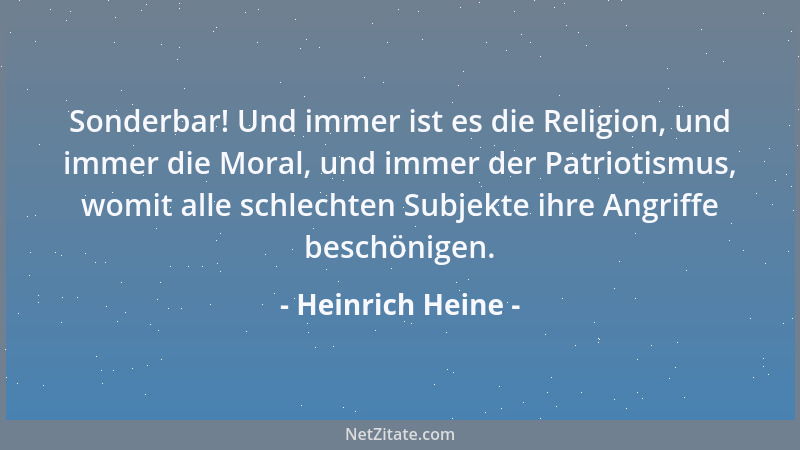 Heinrich Heine - Sonderbar! Und immer ist es die Religion, und immer die Moral, und immer der Patriotismus, womit alle schl...