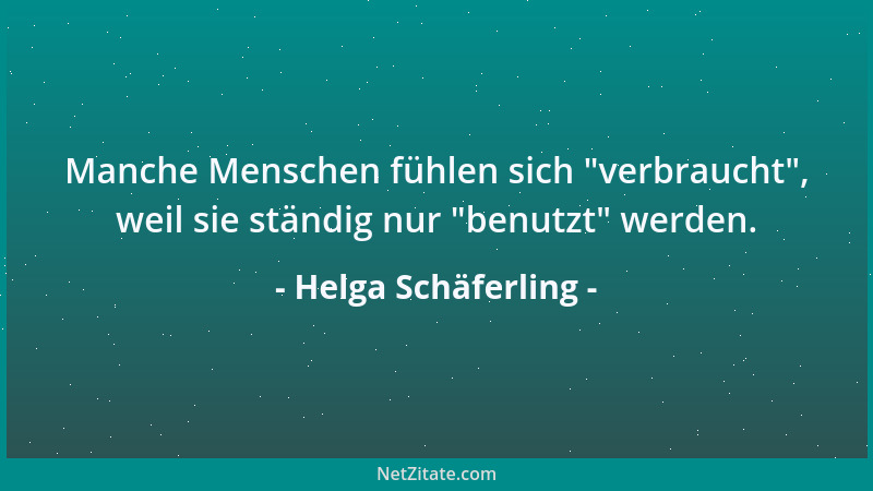 Helga Schäferling - Manche Menschen fühlen sich  "verbraucht ", weil sie ständig nur  "benutzt " werden....