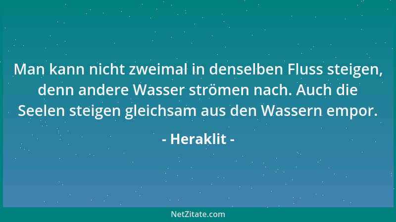 Heraklit - Man kann nicht zweimal in denselben Fluss steigen, denn andere Wasser strömen nach. Auch die Seelen steigen glei...