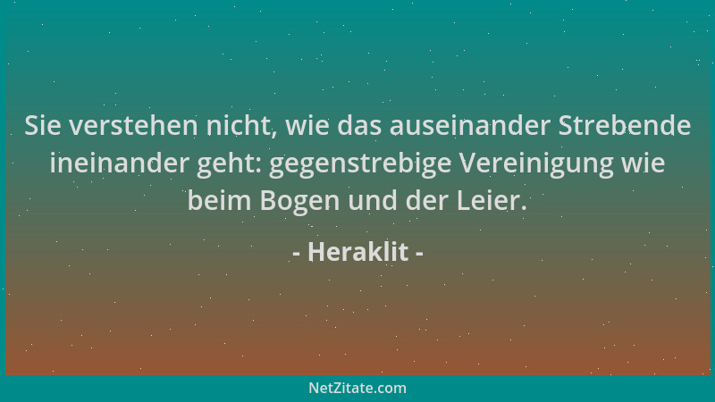 Heraklit - Sie verstehen nicht, wie das auseinander Strebende ineinander geht: gegenstrebige Vereinigung wie beim Bogen und...