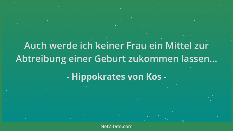 Hippokrates von Kos - Auch werde ich keiner Frau ein Mittel zur Abtreibung einer Geburt zukommen lassen......