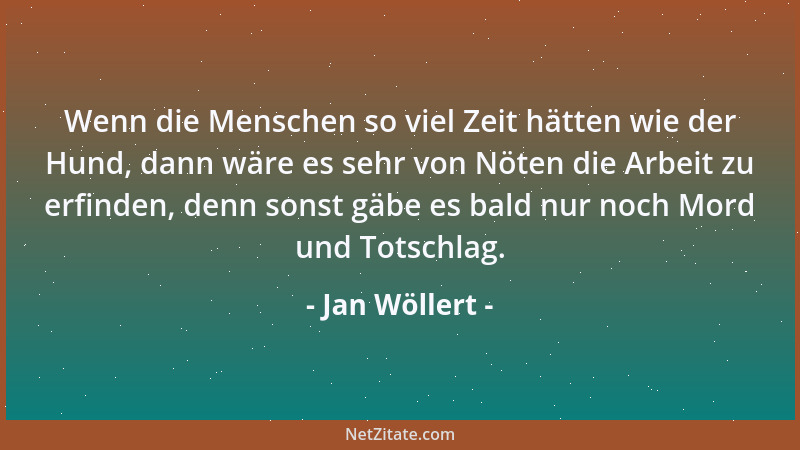 Jan Wöllert - Wenn die Menschen so viel Zeit hätten wie der Hund, dann wäre es sehr von Nöten die Arbeit zu erfinden, denn...