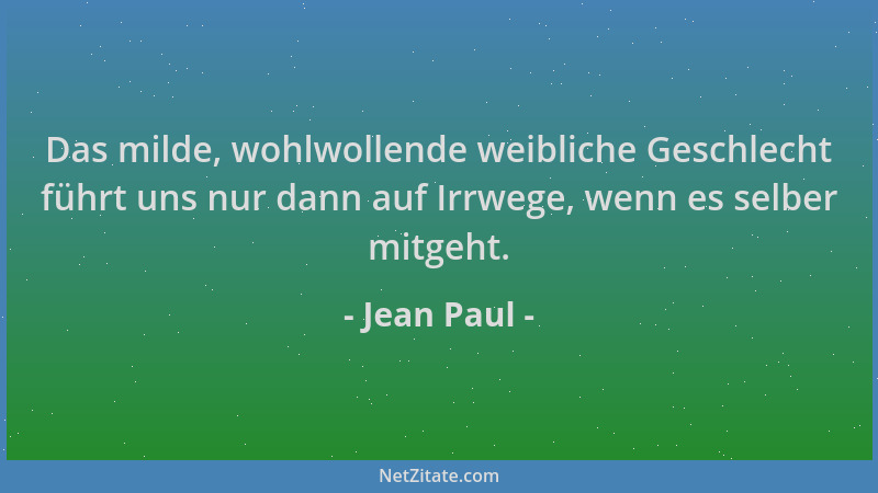 Jean Paul - Das milde, wohlwollende weibliche Geschlecht führt uns nur dann auf Irrwege, wenn es selber mitgeht....