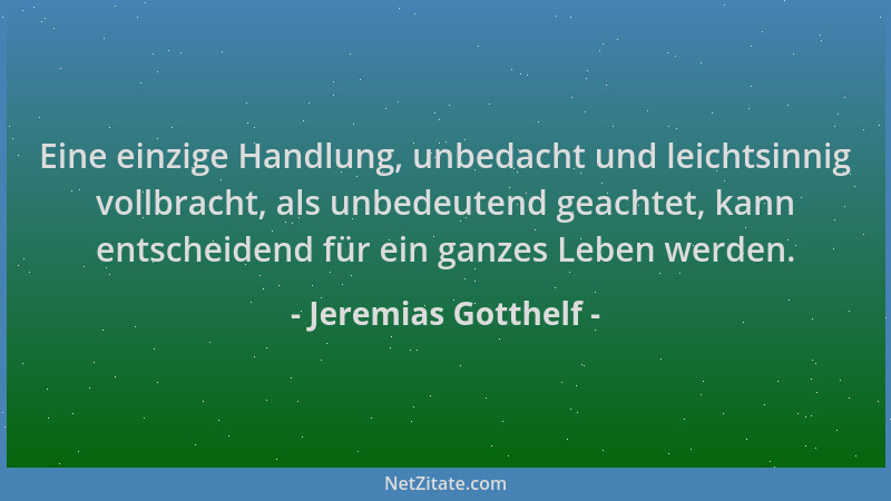 Jeremias Gotthelf - Eine einzige Handlung, unbedacht und leichtsinnig vollbracht, als unbedeutend geachtet, kann entscheide...