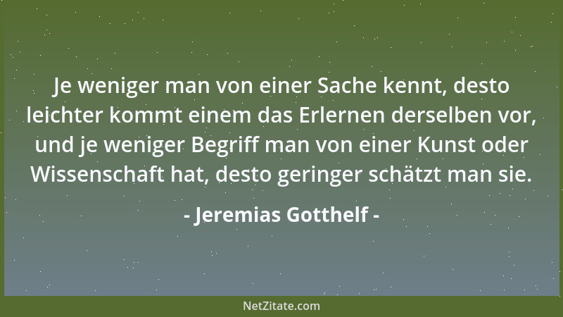 Jeremias Gotthelf - Je weniger man von einer Sache kennt, desto leichter kommt einem das Erlernen derselben vor, und je wen...