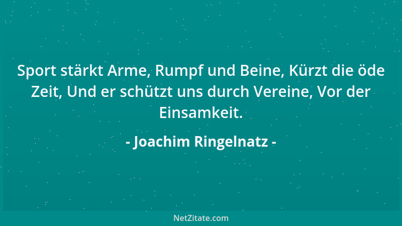 Joachim Ringelnatz - Sport stärkt Arme, Rumpf und Beine, Kürzt die öde Zeit, Und er schützt uns durch Vereine, Vor der Eins...