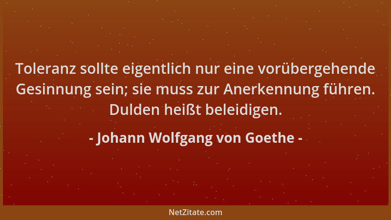 Johann Wolfgang von Goethe - Toleranz sollte eigentlich nur eine vorübergehende Gesinnung sein; sie muss zur Anerkennung fü...