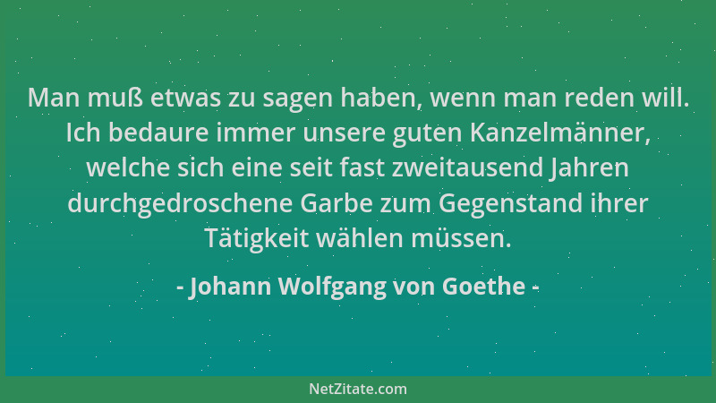 Johann Wolfgang von Goethe - Man muß etwas zu sagen haben, wenn man reden will. Ich bedaure immer unsere guten Kanzelmänner...
