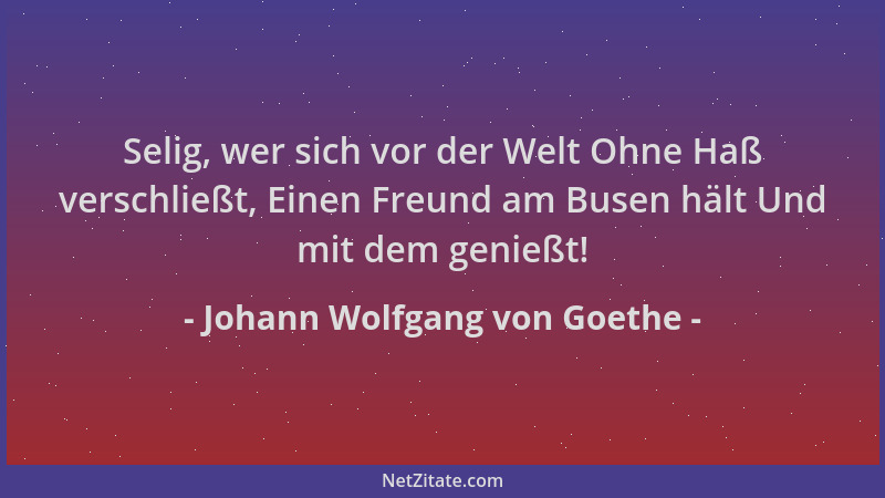 Johann Wolfgang von Goethe - Selig, wer sich vor der Welt Ohne Haß verschließt, Einen Freund am Busen hält Und mit dem geni...