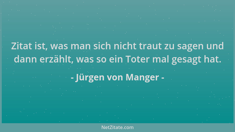 Jürgen von Manger - Zitat ist, was man sich nicht traut zu sagen und dann erzählt, was so ein Toter mal gesagt hat....