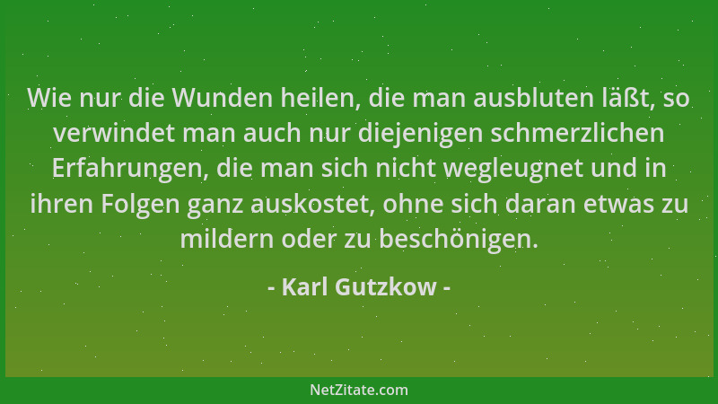 Karl Gutzkow - Wie nur die Wunden heilen, die man ausbluten läßt, so verwindet man auch nur diejenigen schmerzlichen Erfahr...