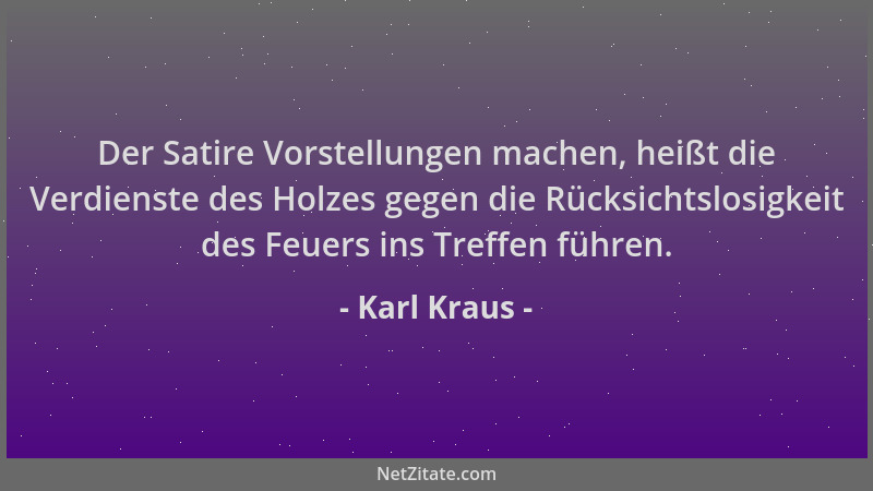 Karl Kraus - Der Satire Vorstellungen machen, heißt die Verdienste des Holzes gegen die Rücksichtslosigkeit des Feuers ins...