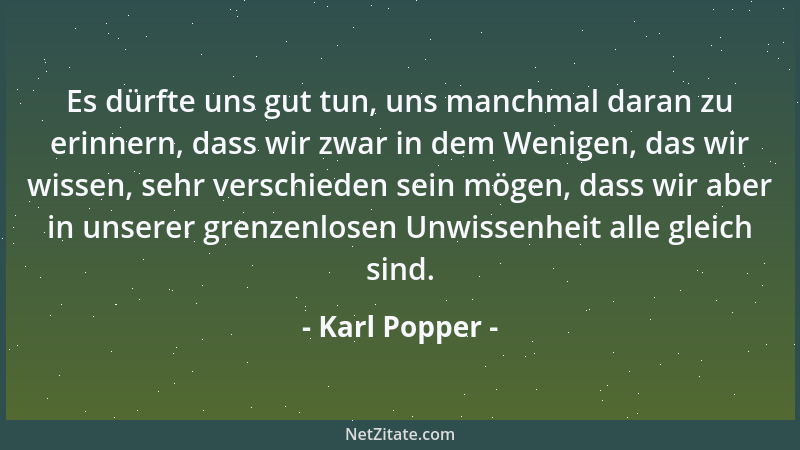Karl Popper - Es dürfte uns gut tun, uns manchmal daran zu erinnern, dass wir zwar in dem Wenigen, das wir wissen, sehr ver...
