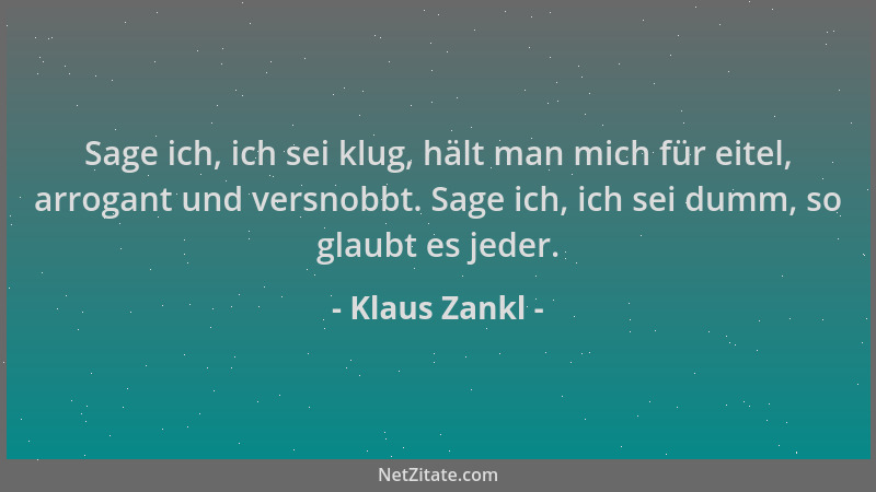 Klaus Zankl - Sage ich, ich sei klug, hält man mich für eitel, arrogant und versnobbt. Sage ich, ich sei dumm, so glaubt es...