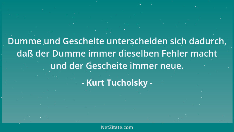 Kurt Tucholsky - Dumme und Gescheite unterscheiden sich dadurch, daß der Dumme immer dieselben Fehler macht und der Geschei...