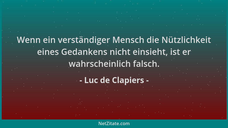 Luc de Clapiers - Wenn ein verständiger Mensch die Nützlichkeit eines Gedankens nicht einsieht, ist er wahrscheinlich falsc...