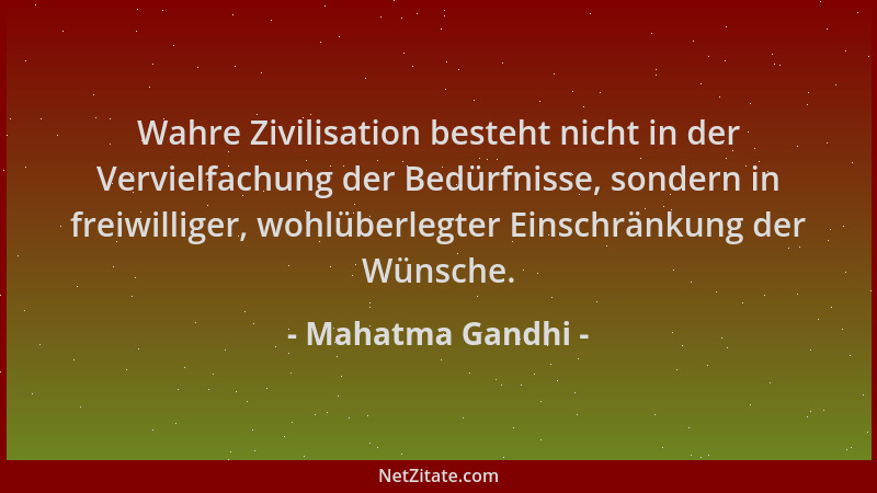 Mahatma Gandhi - Wahre Zivilisation besteht nicht in der Vervielfachung der Bedürfnisse, sondern in freiwilliger, wohlüberl...