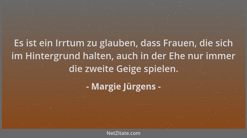 Margie Jürgens - Es ist ein Irrtum zu glauben, dass Frauen, die sich im Hintergrund halten, auch in der Ehe nur immer die z...
