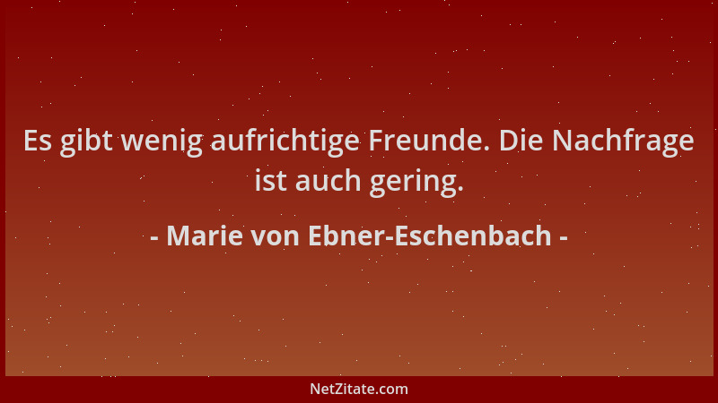 Marie von Ebner-Eschenbach - Es gibt wenig aufrichtige Freunde. Die Nachfrage ist auch gering....