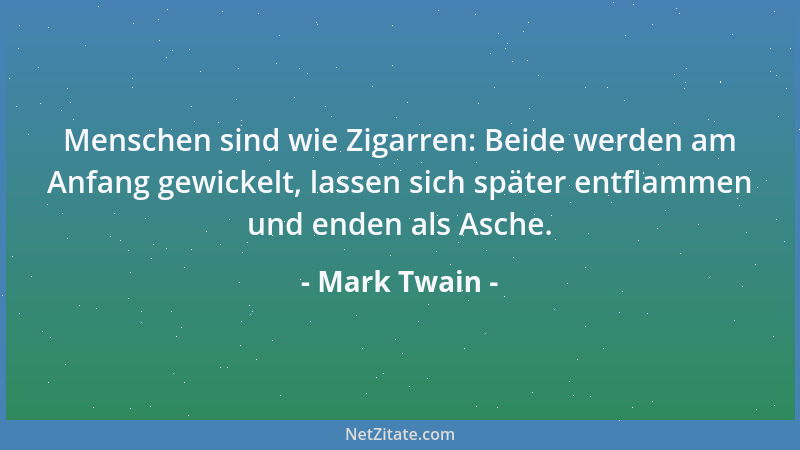 Mark Twain - Menschen sind wie Zigarren: Beide werden am Anfang gewickelt, lassen sich später entflammen und enden als Asch...