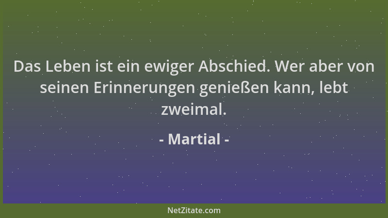 Martial - Das Leben ist ein ewiger Abschied. Wer aber von seinen Erinnerungen genießen kann, lebt zweimal....