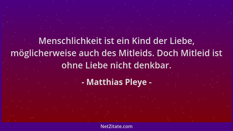 Matthias Pleye - Menschlichkeit ist ein Kind der Liebe, möglicherweise auch des Mitleids. Doch Mitleid ist ohne Liebe nicht...