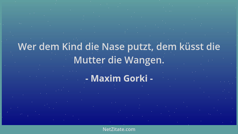 Maxim Gorki - Wer dem Kind die Nase putzt, dem küsst die Mutter die Wangen....