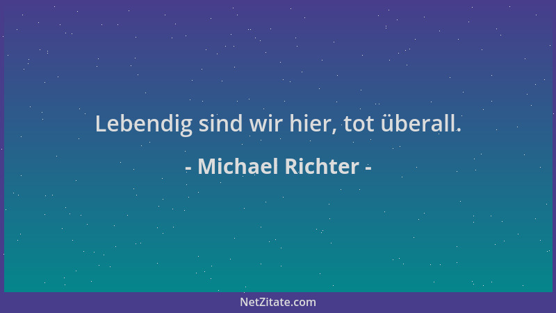Michael Richter - Lebendig sind wir hier, tot überall....