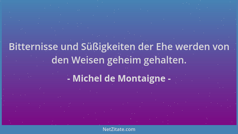 Michel de Montaigne - Bitternisse und Süßigkeiten der Ehe werden von den Weisen geheim gehalten....