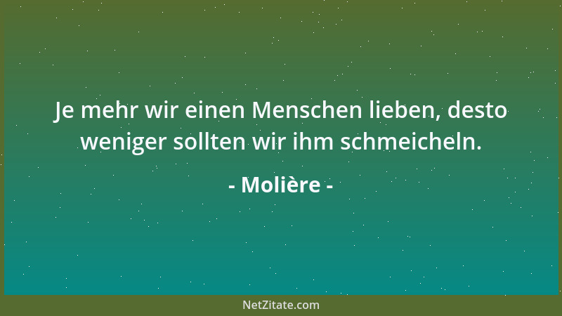 Molière - Je mehr wir einen Menschen lieben, desto weniger sollten wir ihm schmeicheln....