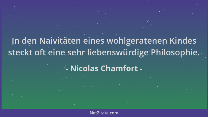 Nicolas Chamfort - In den Naivitäten eines wohlgeratenen Kindes steckt oft eine sehr liebenswürdige Philosophie....