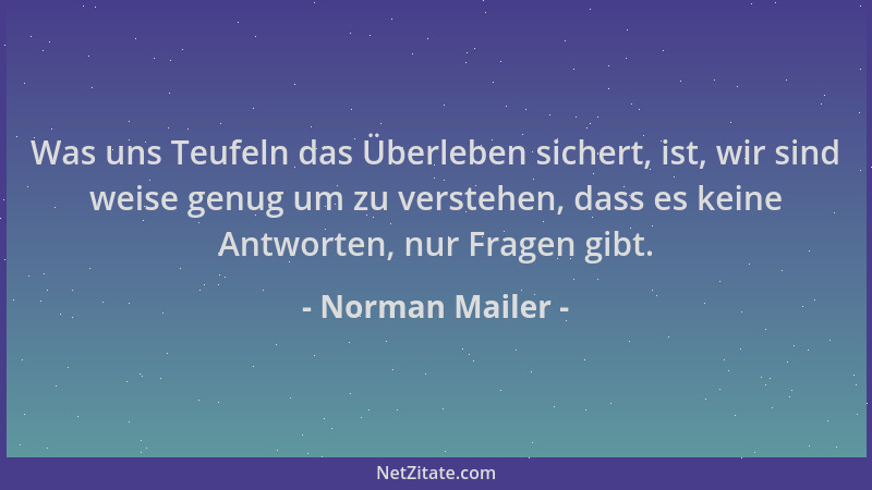 Norman Mailer - Was uns Teufeln das Überleben sichert, ist, wir sind weise genug um zu verstehen, dass es keine Antworten,...