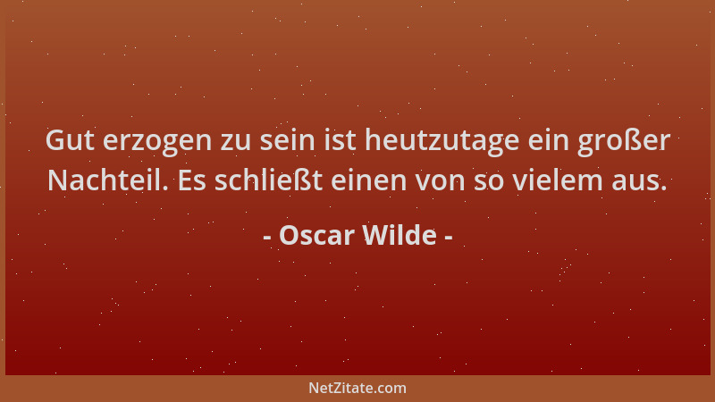 Oscar Wilde - Gut erzogen zu sein ist heutzutage ein großer Nachteil. Es schließt einen von so vielem aus....