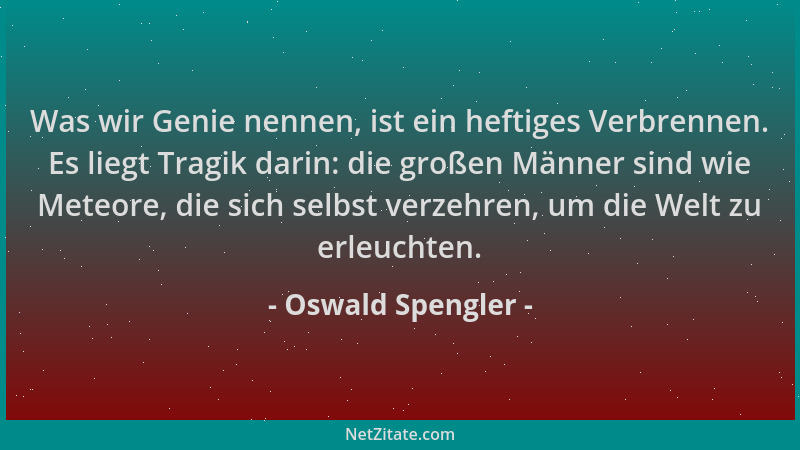 Oswald Spengler - Was wir Genie nennen, ist ein heftiges Verbrennen. Es liegt Tragik darin: die großen Männer sind wie Mete...