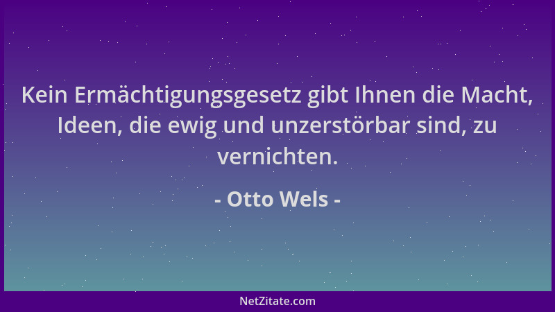 Otto Wels - Kein Ermächtigungsgesetz gibt Ihnen die Macht, Ideen, die ewig und unzerstörbar sind, zu vernichten....
